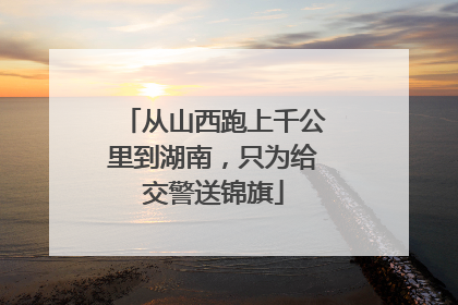 从山西跑上千公里到湖南，只为给交警送锦旗